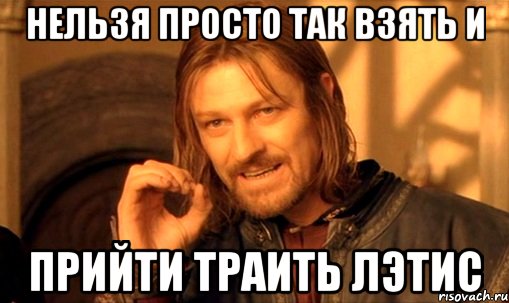 нельзя просто так взять и прийти траить лэтис, Мем Нельзя просто так взять и (Боромир мем)