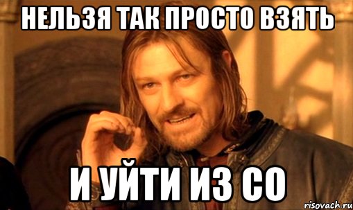 нельзя так просто взять и уйти из со, Мем Нельзя просто так взять и (Боромир мем)