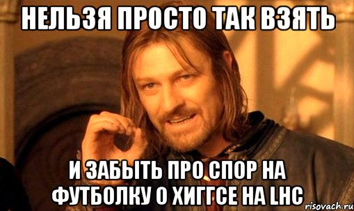 нельзя просто так взять и забыть про спор на футболку о хиггсе на lhc, Мем Нельзя просто так взять и (Боромир мем)