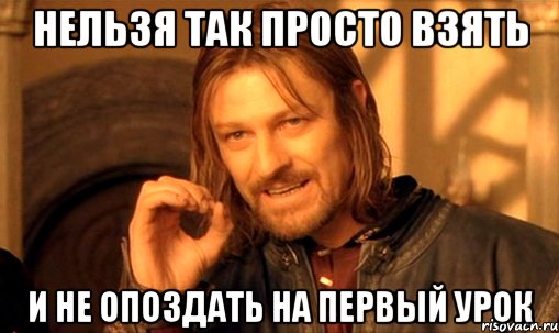 нельзя так просто взять и не опоздать на первый урок, Мем Нельзя просто так взять и (Боромир мем)