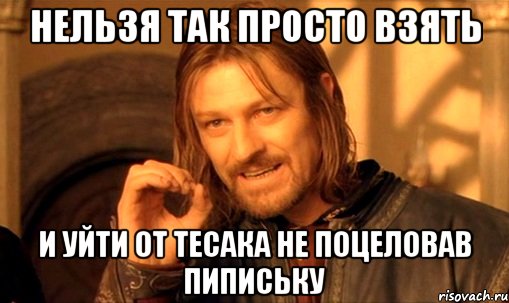 нельзя так просто взять и уйти от тесака не поцеловав пипиську, Мем Нельзя просто так взять и (Боромир мем)