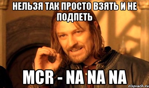 нельзя так просто взять и не подпеть mcr - na na na, Мем Нельзя просто так взять и (Боромир мем)