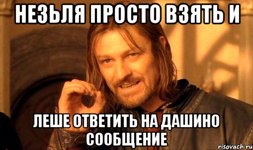 незьля просто взять и леше ответить на дашино сообщение, Мем Нельзя просто так взять и (Боромир мем)