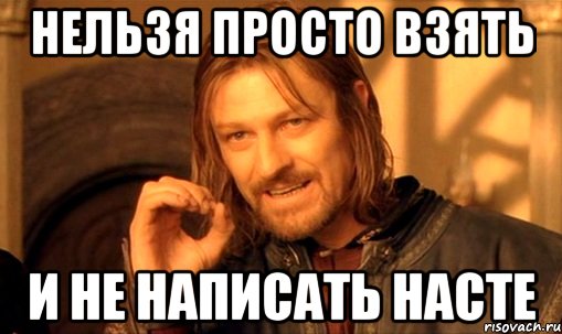 нельзя просто взять и не написать насте, Мем Нельзя просто так взять и (Боромир мем)