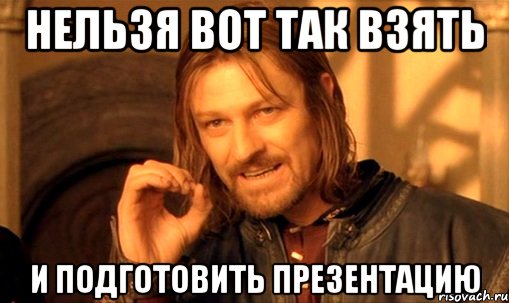 нельзя вот так взять и подготовить презентацию, Мем Нельзя просто так взять и (Боромир мем)