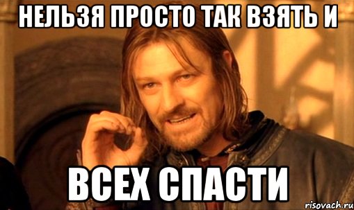 нельзя просто так взять и всех спасти, Мем Нельзя просто так взять и (Боромир мем)