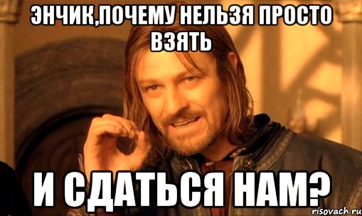 энчик,почему нельзя просто взять и сдаться нам?, Мем Нельзя просто так взять и (Боромир мем)