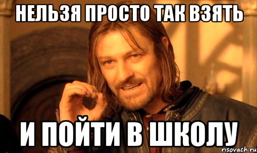 нельзя просто так взять и пойти в школу, Мем Нельзя просто так взять и (Боромир мем)