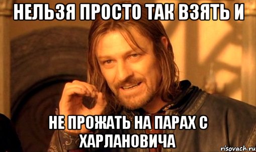 нельзя просто так взять и не прожать на парах с харлановича, Мем Нельзя просто так взять и (Боромир мем)