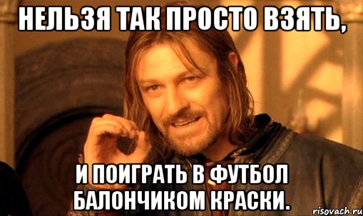 нельзя так просто взять, и поиграть в футбол балончиком краски., Мем Нельзя просто так взять и (Боромир мем)