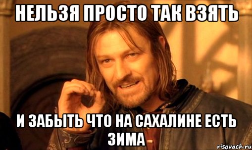 нельзя просто так взять и забыть что на сахалине есть зима, Мем Нельзя просто так взять и (Боромир мем)
