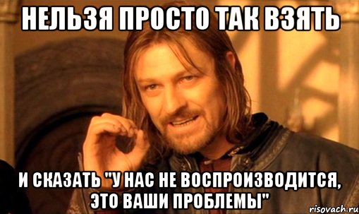 нельзя просто так взять и сказать "у нас не воспроизводится, это ваши проблемы", Мем Нельзя просто так взять и (Боромир мем)