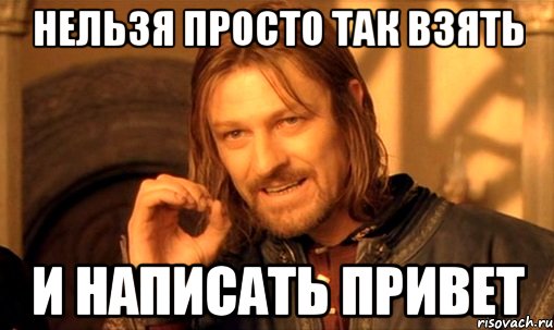 нельзя просто так взять и написать привет, Мем Нельзя просто так взять и (Боромир мем)