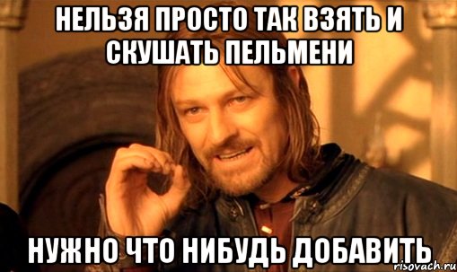 нельзя просто так взять и скушать пельмени нужно что нибудь добавить, Мем Нельзя просто так взять и (Боромир мем)