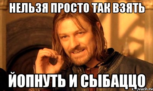 нельзя просто так взять йопнуть и сыбаццо, Мем Нельзя просто так взять и (Боромир мем)