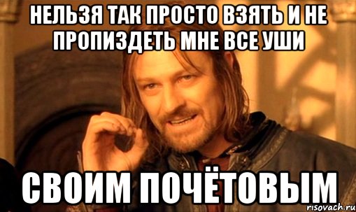 нельзя так просто взять и не пропиздеть мне все уши своим почётовым, Мем Нельзя просто так взять и (Боромир мем)