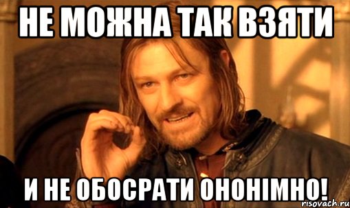 не можна так взяти и не обосрати ононімно!, Мем Нельзя просто так взять и (Боромир мем)