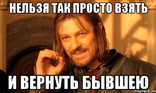 нельзя так просто взять и вернуть бывшею, Мем Нельзя просто так взять и (Боромир мем)