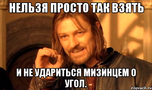 нельзя просто так взять и не удариться мизинцем о угол., Мем Нельзя просто так взять и (Боромир мем)