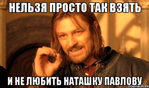 нельзя просто так взять и не любить наташку павлову, Мем Нельзя просто так взять и (Боромир мем)