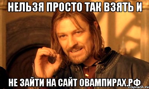 нельзя просто так взять и не зайти на сайт овампирах.рф, Мем Нельзя просто так взять и (Боромир мем)