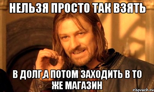 нельзя просто так взять в долг,а потом заходить в то же магазин, Мем Нельзя просто так взять и (Боромир мем)