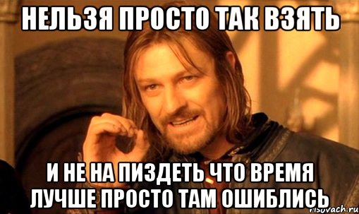 нельзя просто так взять и не на пиздеть что время лучше просто там ошиблись, Мем Нельзя просто так взять и (Боромир мем)