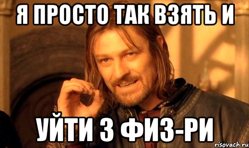 я просто так взять и уйти з физ-ри, Мем Нельзя просто так взять и (Боромир мем)