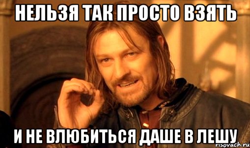 нельзя так просто взять и не влюбиться даше в лешу, Мем Нельзя просто так взять и (Боромир мем)