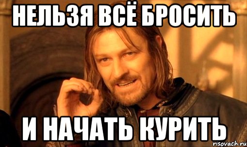 нельзя всё бросить и начать курить, Мем Нельзя просто так взять и (Боромир мем)