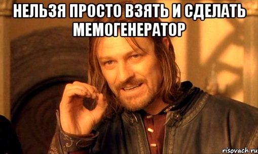 нельзя просто взять и сделать мемогенератор , Мем Нельзя просто так взять и (Боромир мем)