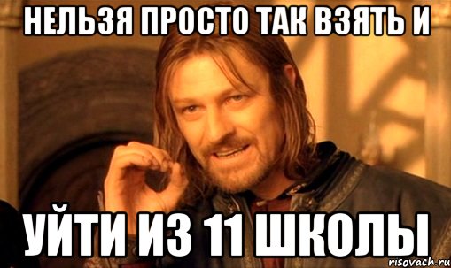 нельзя просто так взять и уйти из 11 школы, Мем Нельзя просто так взять и (Боромир мем)