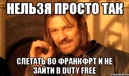 нельзя просто так слетать во франкфрт и не зайти в duty free, Мем Нельзя просто так взять и (Боромир мем)