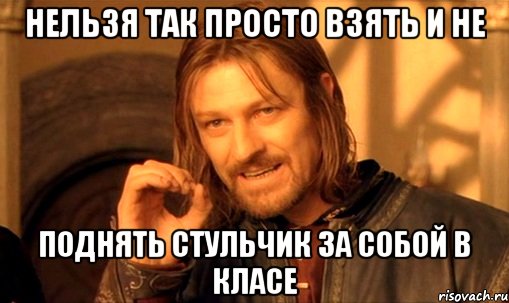 нельзя так просто взять и не поднять стульчик за собой в класе, Мем Нельзя просто так взять и (Боромир мем)