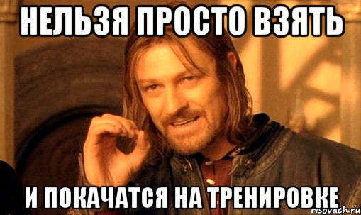 нельзя просто взять и покачатся на тренировке, Мем Нельзя просто так взять и (Боромир мем)