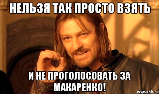 нельзя так просто взять и не проголосовать за макаренко!, Мем Нельзя просто так взять и (Боромир мем)