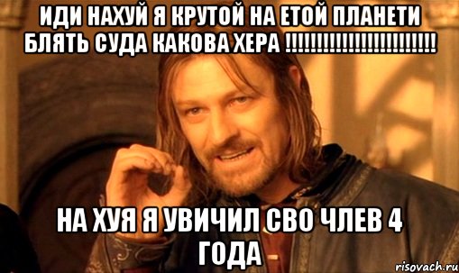 иди нахуй я крутой на етой планети блять суда какова хера !!! на хуя я увичил сво члев 4 года, Мем Нельзя просто так взять и (Боромир мем)