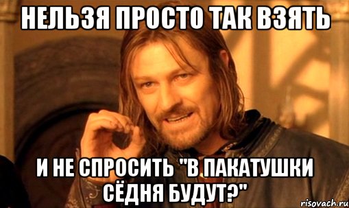 нельзя просто так взять и не спросить "в пакатушки сёдня будут?", Мем Нельзя просто так взять и (Боромир мем)