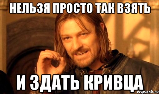 нельзя просто так взять и здать кривца, Мем Нельзя просто так взять и (Боромир мем)