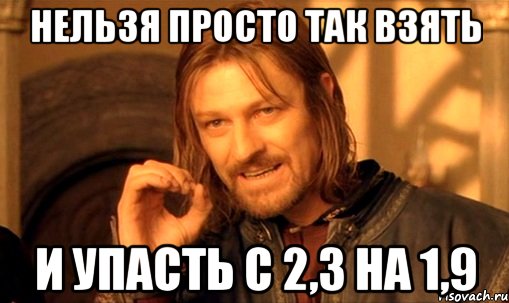 нельзя просто так взять и упасть с 2,3 на 1,9, Мем Нельзя просто так взять и (Боромир мем)