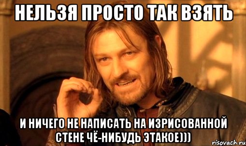 нельзя просто так взять и ничего не написать на изрисованной стене чё-нибудь этакое))), Мем Нельзя просто так взять и (Боромир мем)