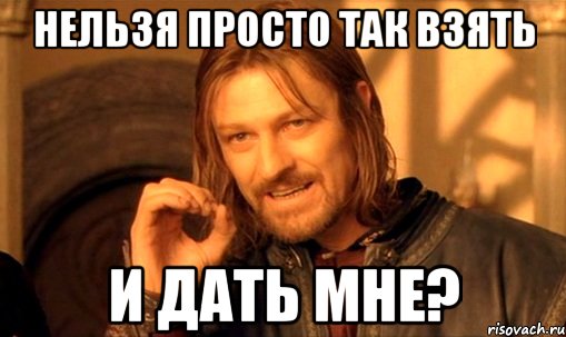 нельзя просто так взять и дать мне?, Мем Нельзя просто так взять и (Боромир мем)