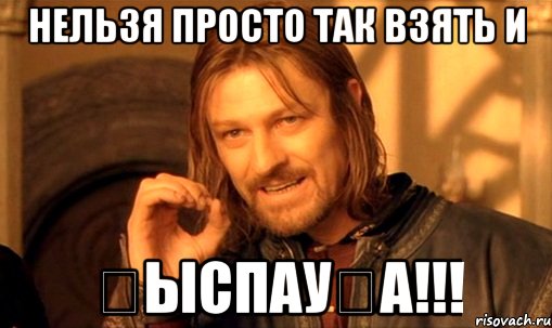 нельзя просто так взять и қыспауға!!!, Мем Нельзя просто так взять и (Боромир мем)