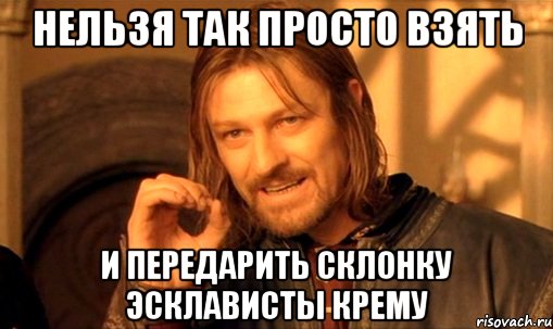 нельзя так просто взять и передарить склонку эсклависты крему, Мем Нельзя просто так взять и (Боромир мем)