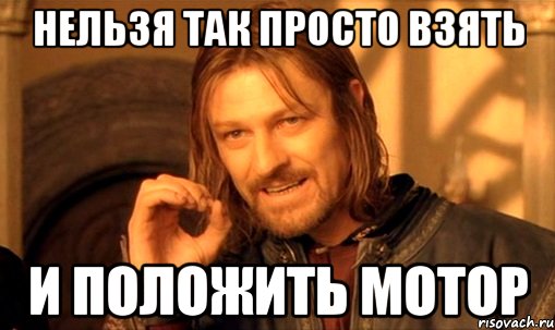 нельзя так просто взять и положить мотор, Мем Нельзя просто так взять и (Боромир мем)