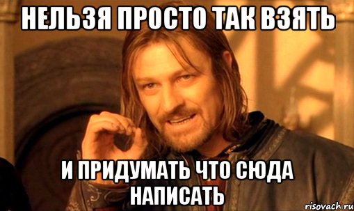 нельзя просто так взять и придумать что сюда написать, Мем Нельзя просто так взять и (Боромир мем)