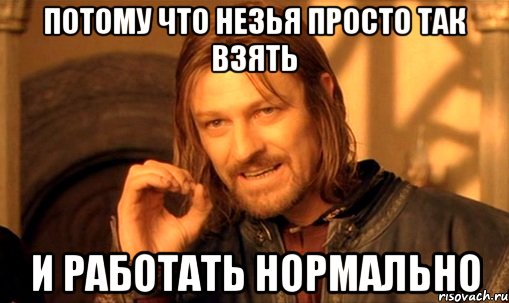 потому что незья просто так взять и работать нормально, Мем Нельзя просто так взять и (Боромир мем)