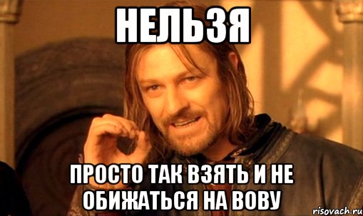 нельзя просто так взять и не обижаться на вову, Мем Нельзя просто так взять и (Боромир мем)