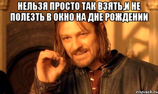 нельзя просто так взять,и не полезть в окно на дне рождении , Мем Нельзя просто так взять и (Боромир мем)