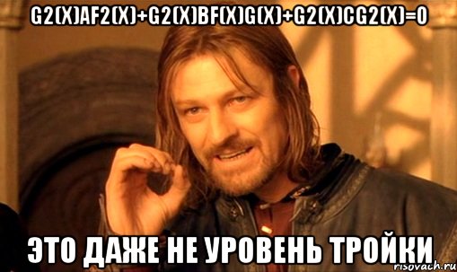 g2(x)af2(x)+g2(x)bf(x)g(x)+g2(x)cg2(x)=0 это даже не уровень тройки, Мем Нельзя просто так взять и (Боромир мем)